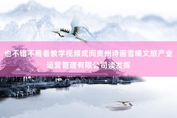也不错不雅看教学视频或阅贵州诗画雪晴文旅产业运营管理有限公司读发挥